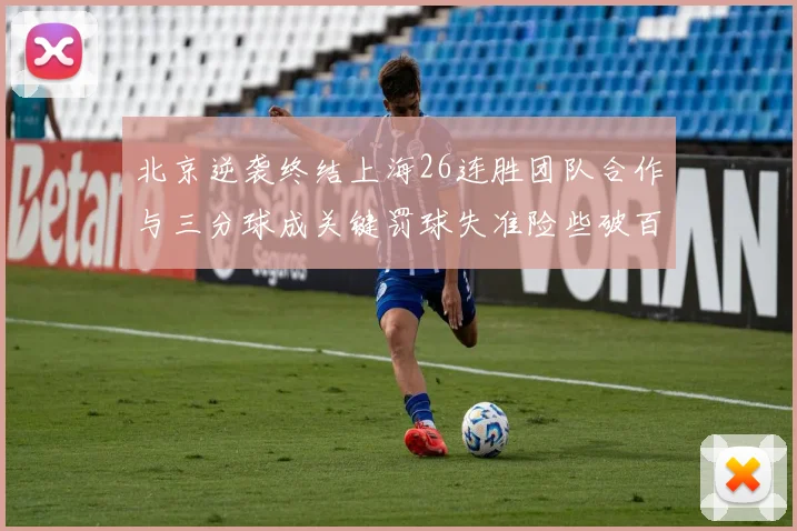 北京逆袭终结上海26连胜团队合作与三分球成关键罚球失准险些破百
