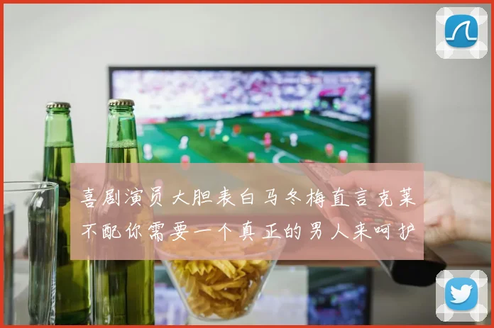 喜剧演员大胆表白马冬梅直言克莱不配你需要一个真正的男人来呵护你