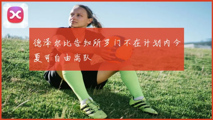 德泽尔比告知所罗门不在计划内今夏可自由离队