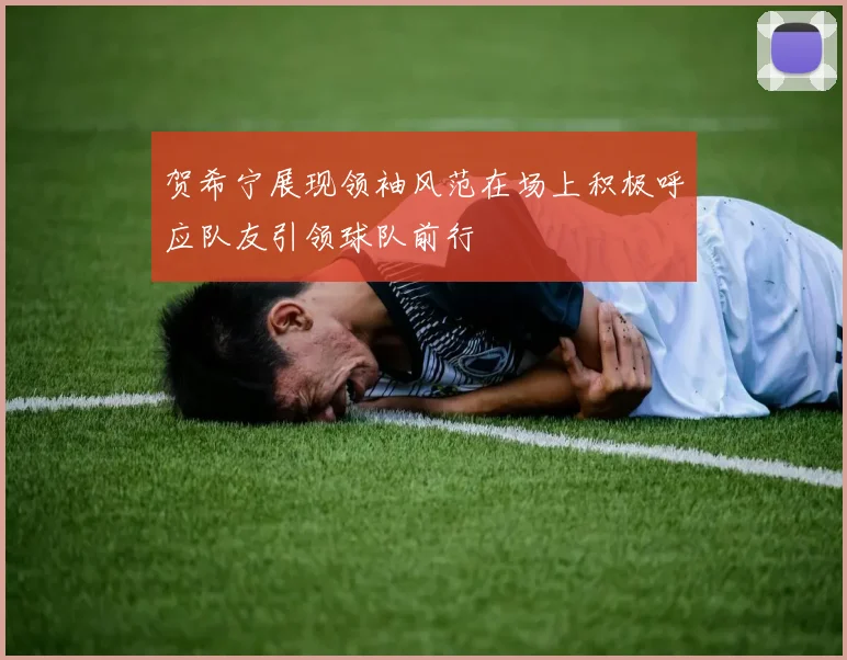 贺希宁展现领袖风范在场上积极呼应队友引领球队前行