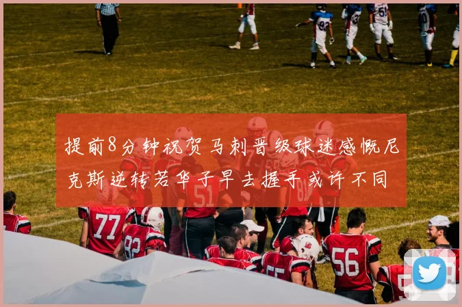 提前8分钟祝贺马刺晋级球迷感慨尼克斯逆转若华子早去握手或许不同
