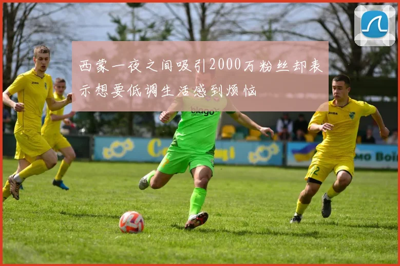 西蒙一夜之间吸引2000万粉丝却表示想要低调生活感到烦恼