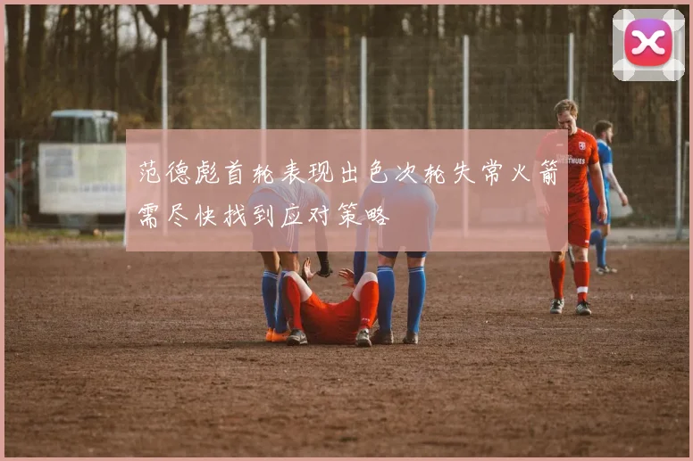 范德彪首轮表现出色次轮失常火箭需尽快找到应对策略