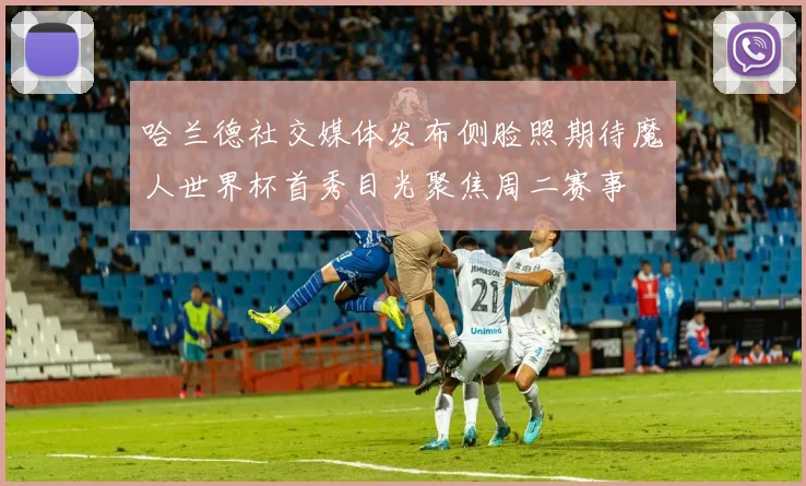 哈兰德社交媒体发布侧脸照期待魔人世界杯首秀目光聚焦周二赛事