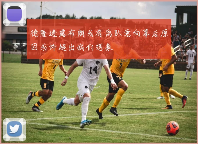 德隆透露布朗或有离队意向幕后原因或许超出我们想象