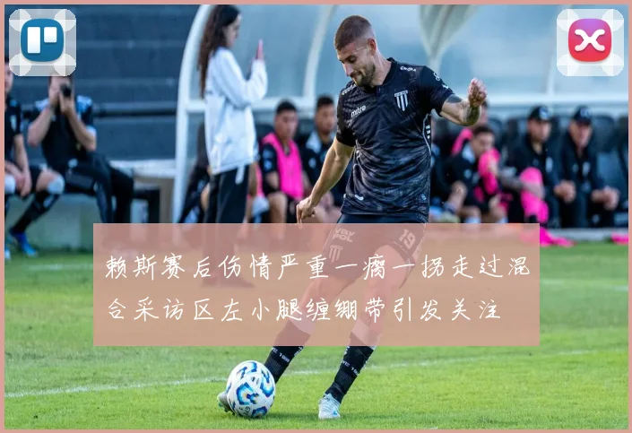 赖斯赛后伤情严重一瘸一拐走过混合采访区左小腿缠绷带引发关注