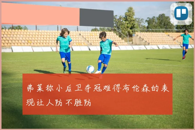 弗莱称小后卫夺冠难得布伦森的表现让人防不胜防