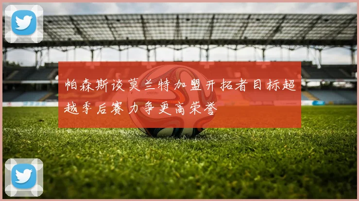 帕森斯谈莫兰特加盟开拓者目标超越季后赛力争更高荣誉