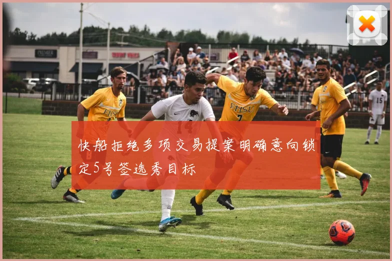 快船拒绝多项交易提案明确意向锁定5号签选秀目标