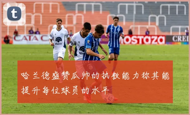 哈兰德盛赞瓜帅的执教能力称其能提升每位球员的水平