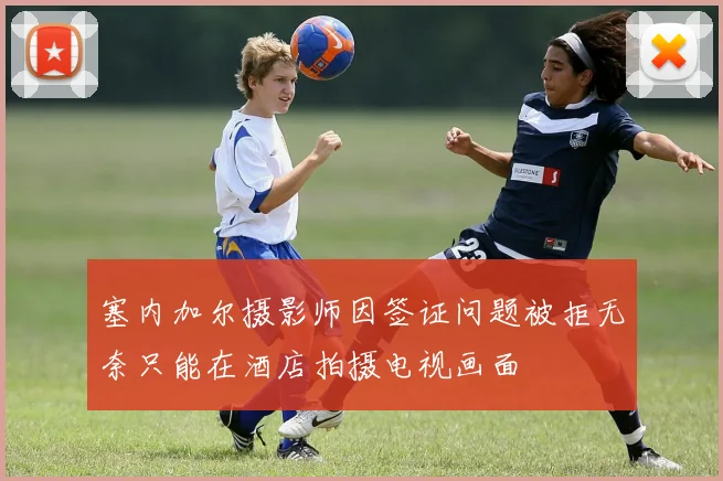 塞内加尔摄影师因签证问题被拒无奈只能在酒店拍摄电视画面