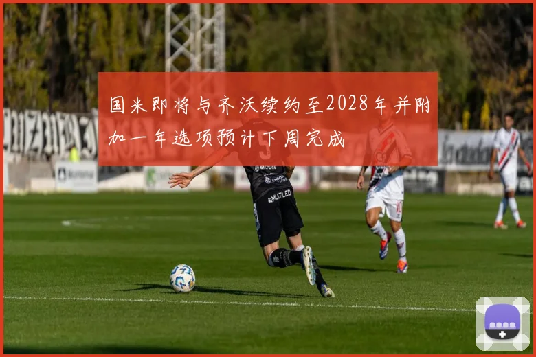 国米即将与齐沃续约至2028年并附加一年选项预计下周完成