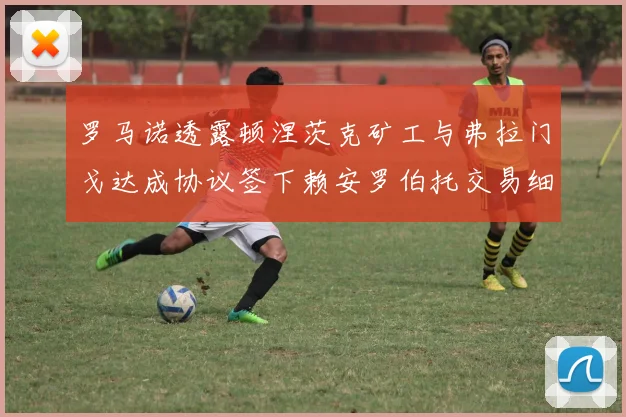 罗马诺透露顿涅茨克矿工与弗拉门戈达成协议签下赖安罗伯托交易细节