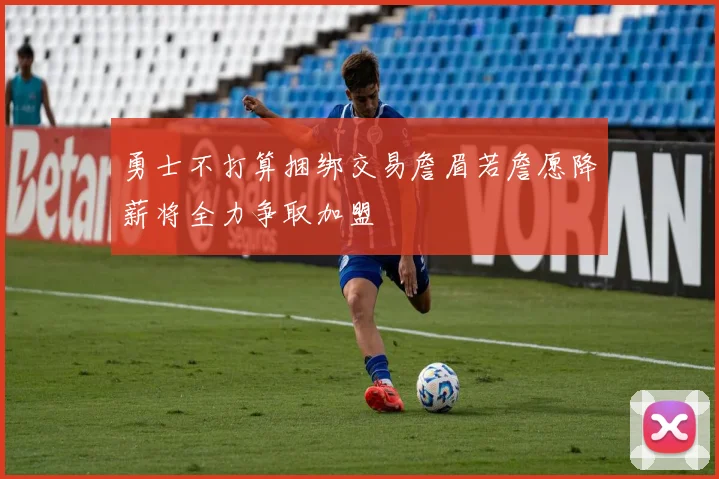 勇士不打算捆绑交易詹眉若詹愿降薪将全力争取加盟