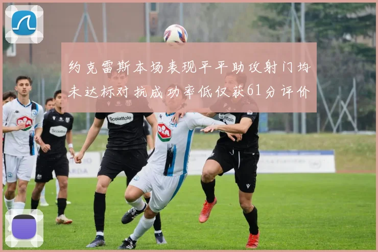 约克雷斯本场表现平平助攻射门均未达标对抗成功率低仅获61分评价