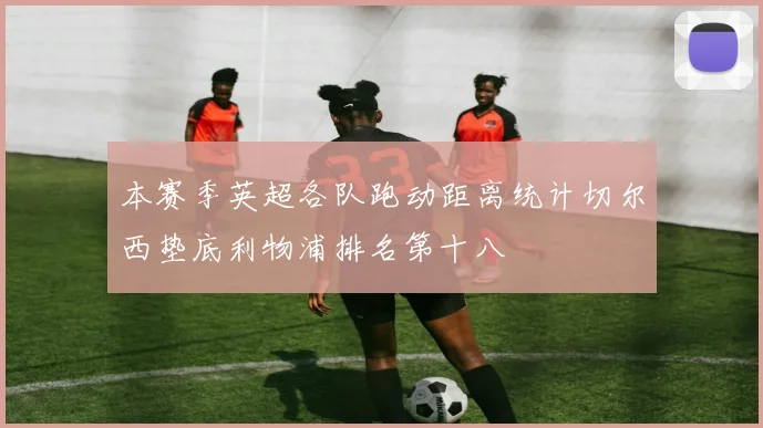 本赛季英超各队跑动距离统计切尔西垫底利物浦排名第十八