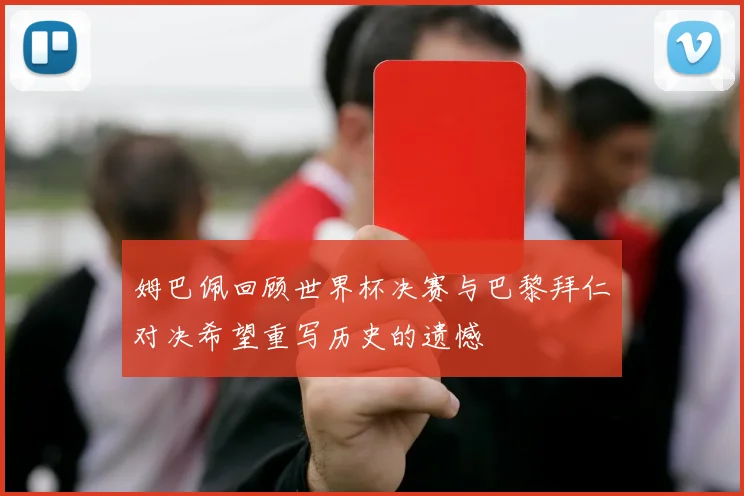姆巴佩回顾世界杯决赛与巴黎拜仁对决希望重写历史的遗憾