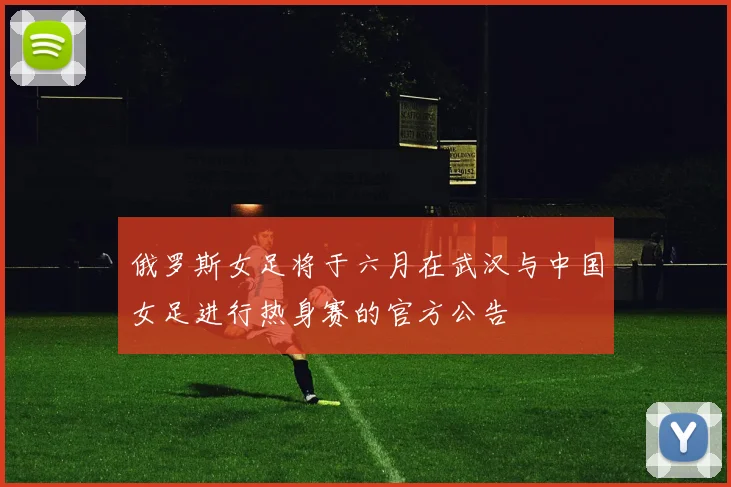 俄罗斯女足将于六月在武汉与中国女足进行热身赛的官方公告
